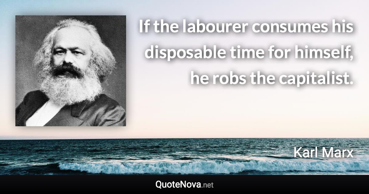 If the labourer consumes his disposable time for himself, he robs the capitalist. - Karl Marx quote