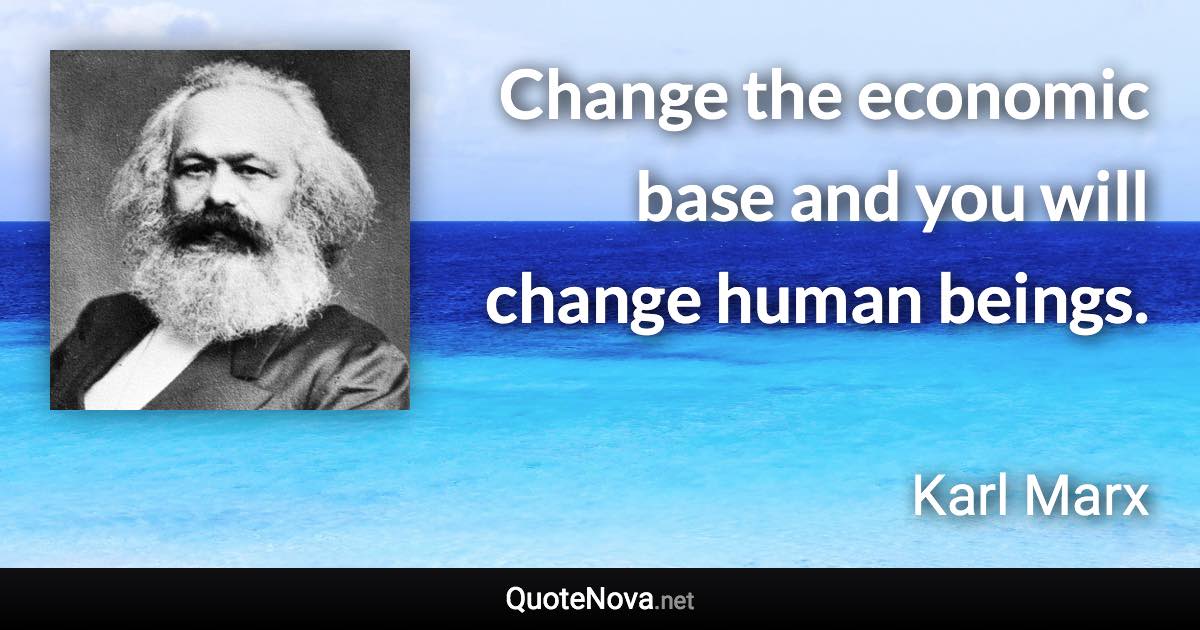 Change the economic base and you will change human beings. - Karl Marx quote