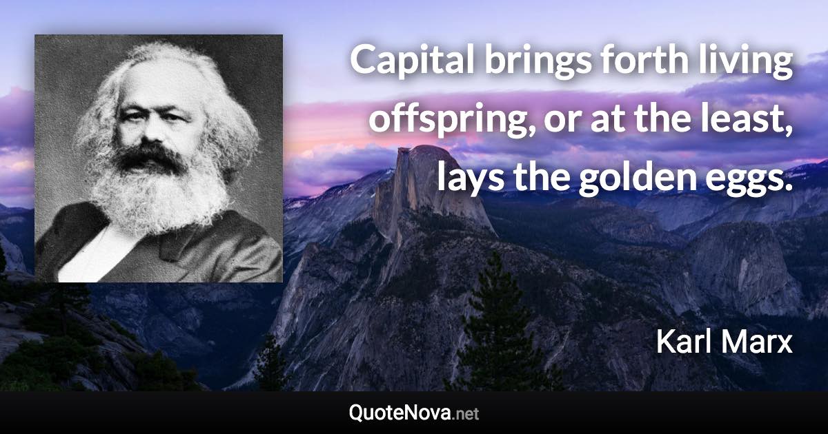 Capital brings forth living offspring, or at the least, lays the golden eggs. - Karl Marx quote