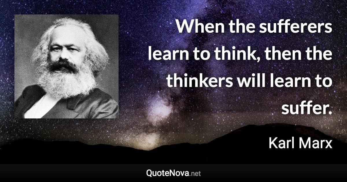 When the sufferers learn to think, then the thinkers will learn to suffer. - Karl Marx quote