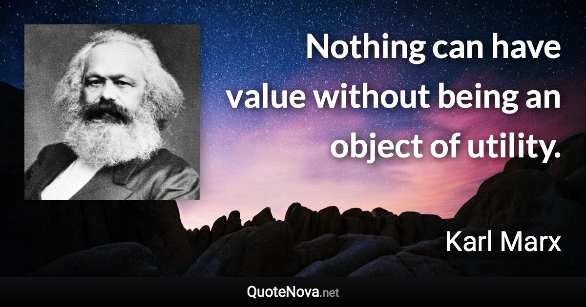 Nothing can have value without being an object of utility. - Karl Marx quote