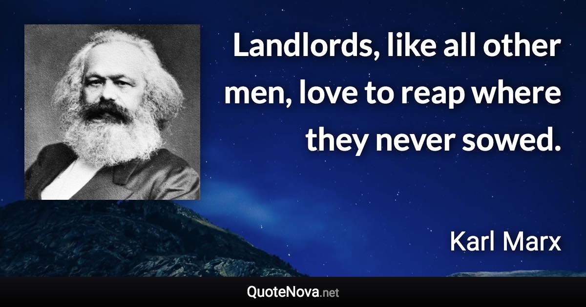 Landlords, like all other men, love to reap where they never sowed. - Karl Marx quote