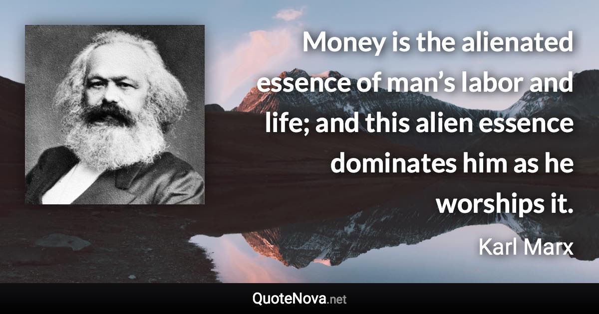 Money is the alienated essence of man’s labor and life; and this alien essence dominates him as he worships it. - Karl Marx quote