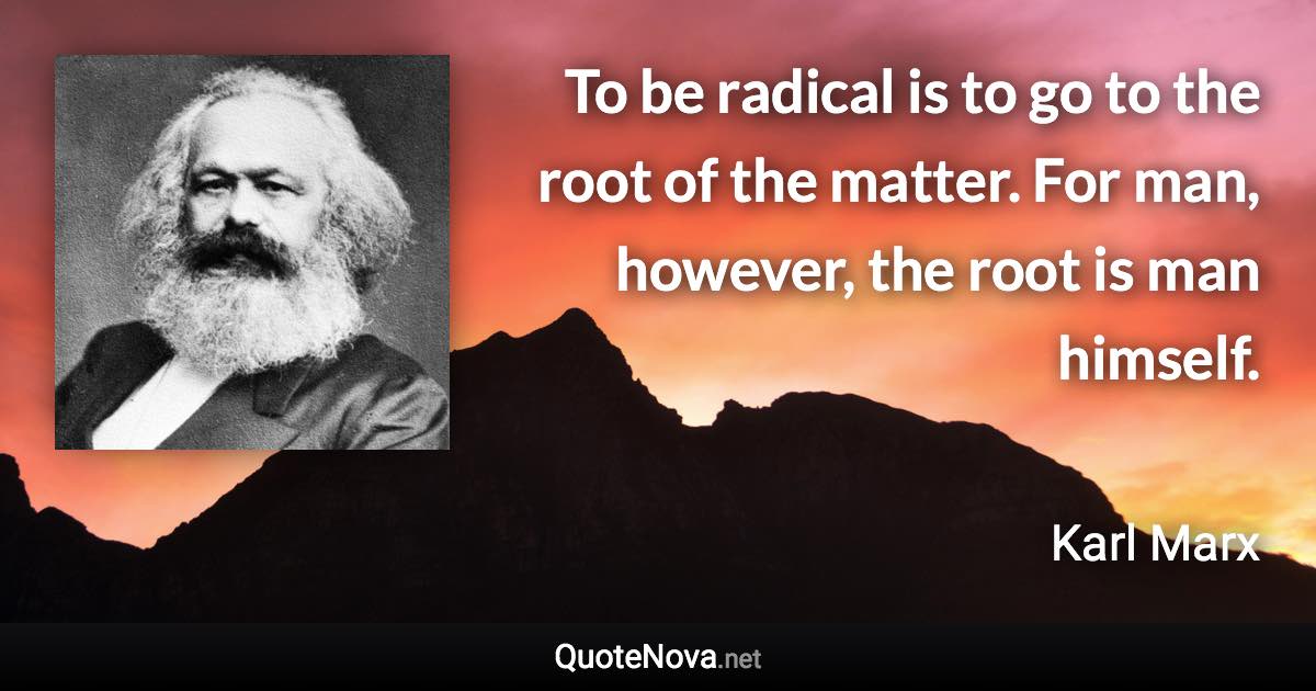 To be radical is to go to the root of the matter. For man, however, the root is man himself. - Karl Marx quote