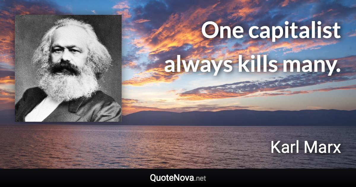 One capitalist always kills many. - Karl Marx quote