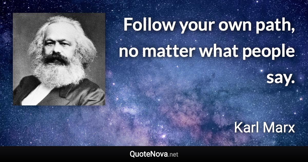 Follow your own path, no matter what people say. - Karl Marx quote