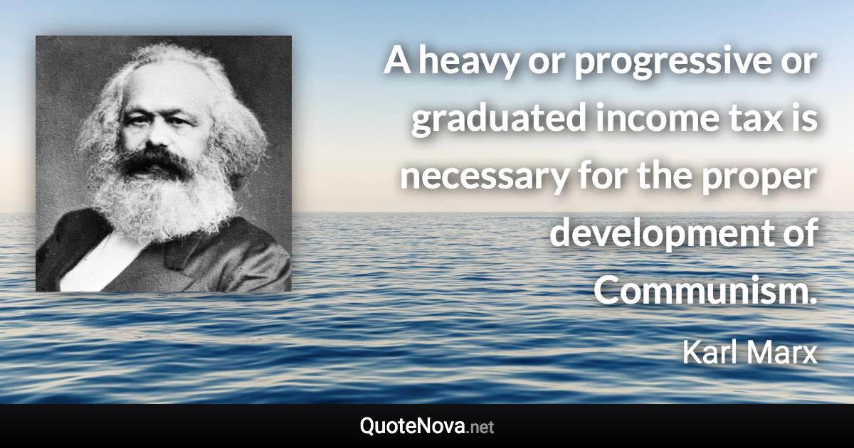 A heavy or progressive or graduated income tax is necessary for the proper development of Communism. - Karl Marx quote