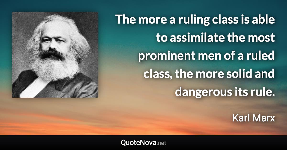 The more a ruling class is able to assimilate the most prominent men of a ruled class, the more solid and dangerous its rule. - Karl Marx quote