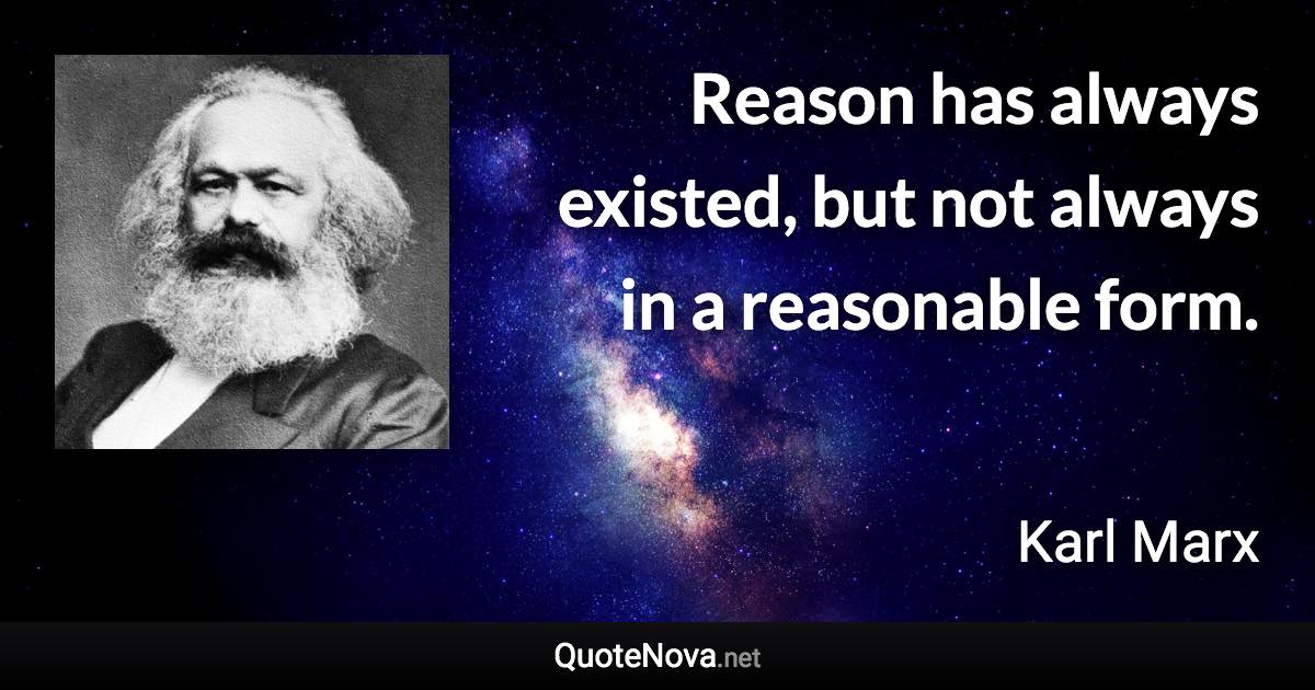 Reason has always existed, but not always in a reasonable form. - Karl Marx quote