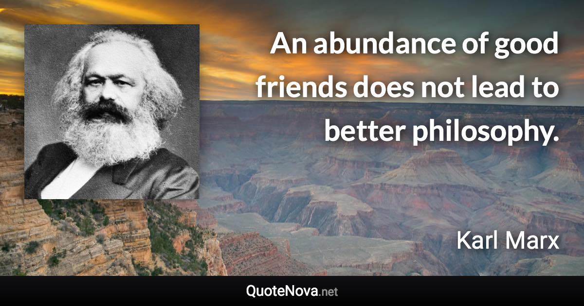 An abundance of good friends does not lead to better philosophy. - Karl Marx quote