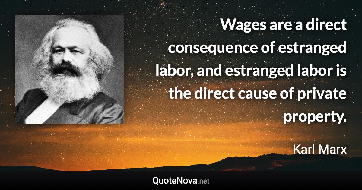 Wages are a direct consequence of estranged labor, and estranged labor is the direct cause of private property. - Karl Marx quote