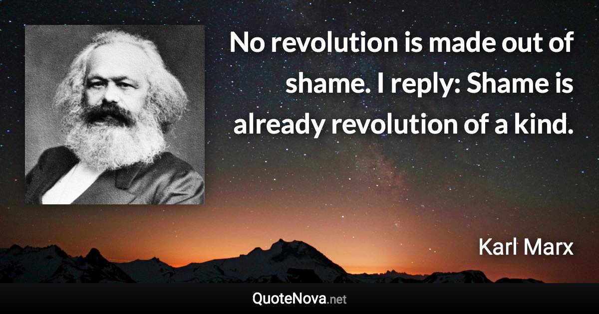 No revolution is made out of shame. I reply: Shame is already revolution of a kind. - Karl Marx quote