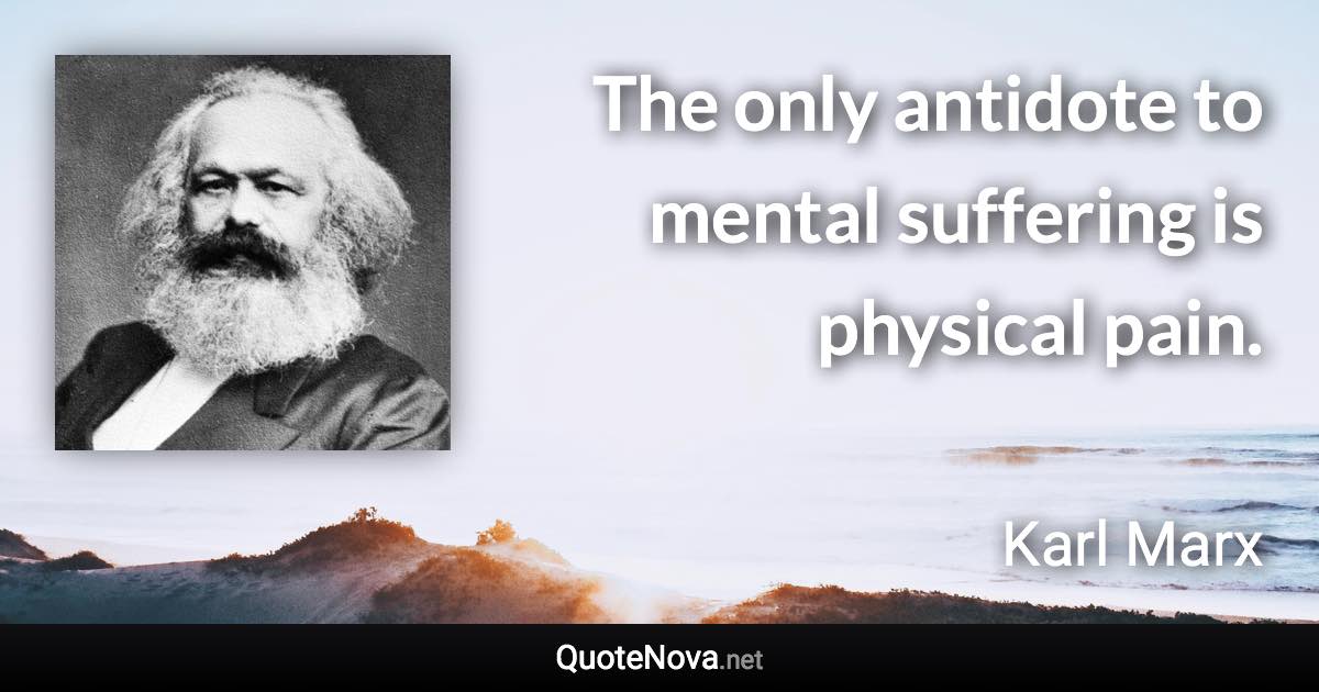 The only antidote to mental suffering is physical pain. - Karl Marx quote