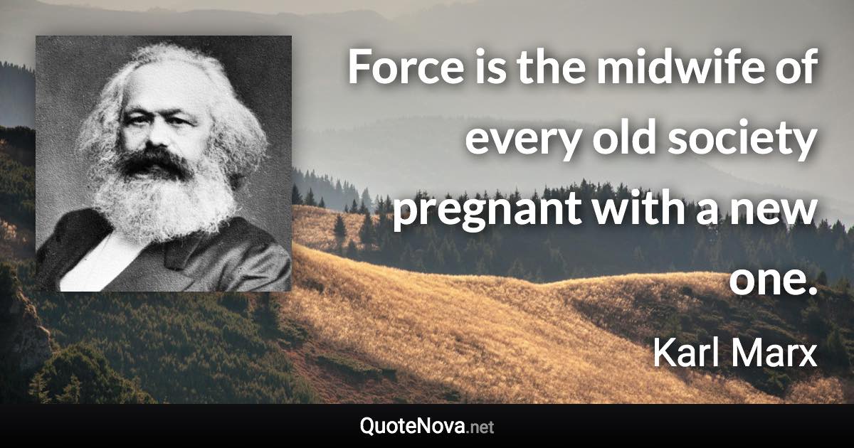 Force is the midwife of every old society pregnant with a new one. - Karl Marx quote