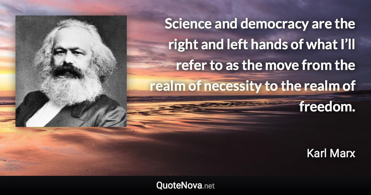 Science and democracy are the right and left hands of what I’ll refer to as the move from the realm of necessity to the realm of freedom. - Karl Marx quote