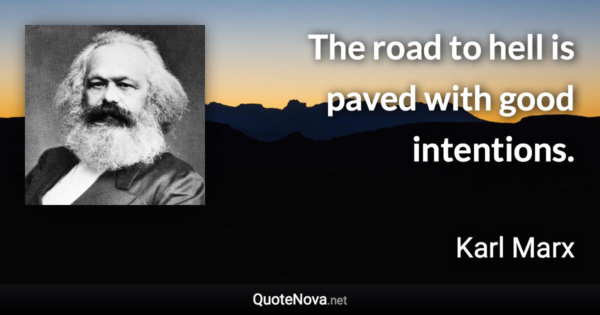 The road to hell is paved with good intentions. - Karl Marx quote