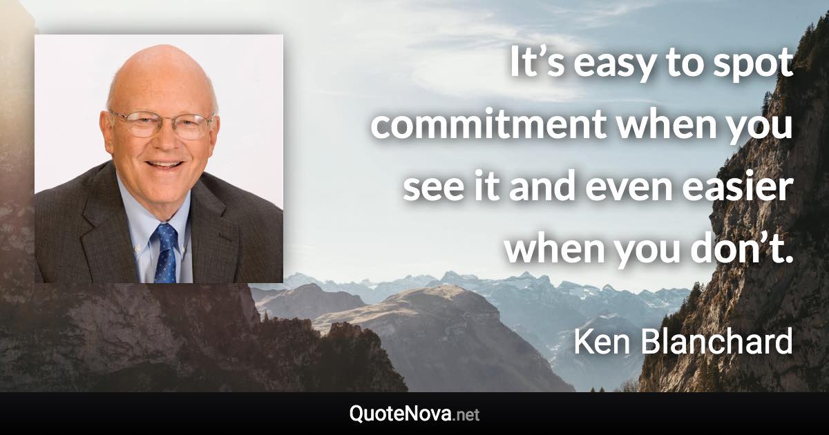 It’s easy to spot commitment when you see it and even easier when you don’t. - Ken Blanchard quote