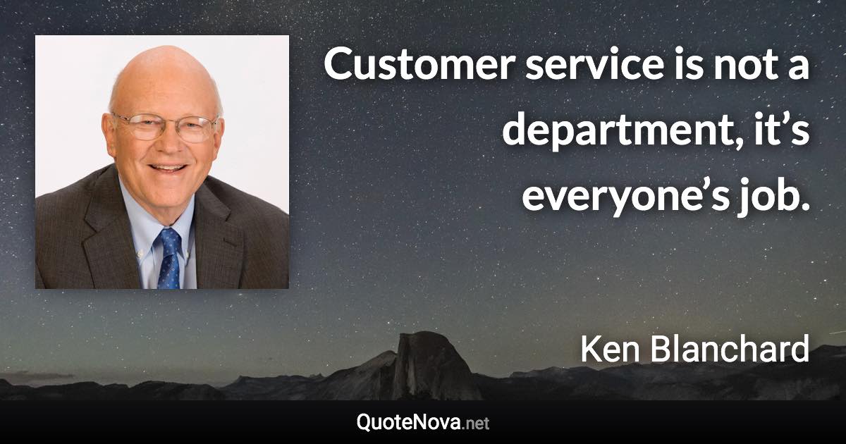 Customer service is not a department, it’s everyone’s job. - Ken Blanchard quote