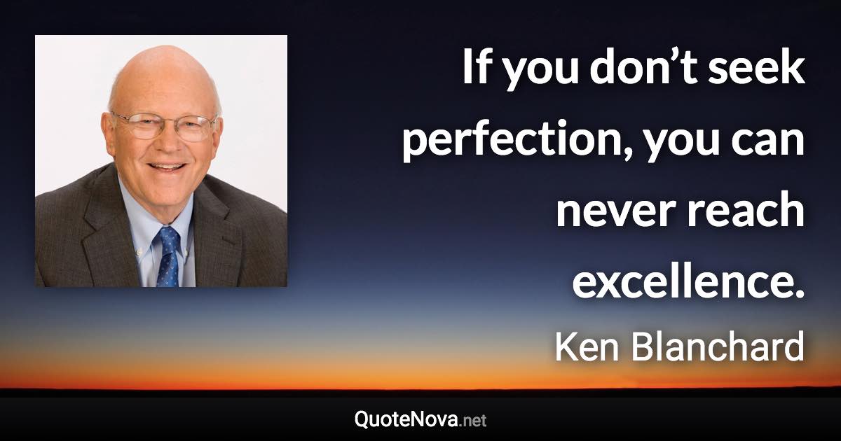 If you don’t seek perfection, you can never reach excellence. - Ken Blanchard quote