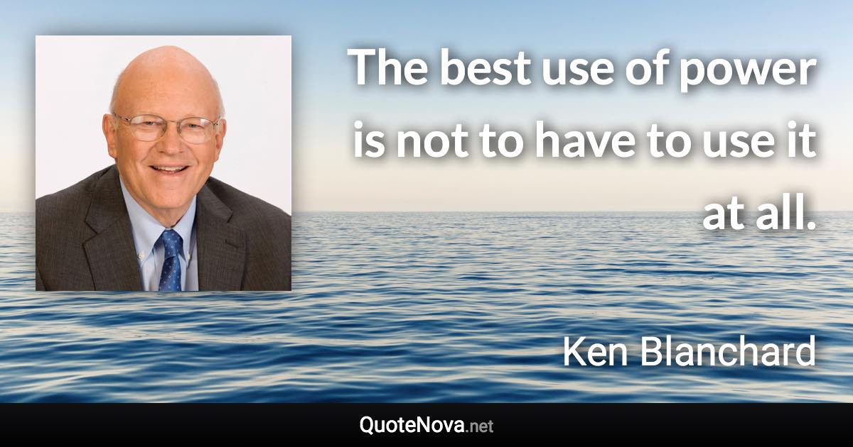 The best use of power is not to have to use it at all. - Ken Blanchard quote