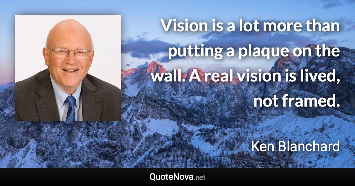 Vision is a lot more than putting a plaque on the wall. A real vision is lived, not framed. - Ken Blanchard quote