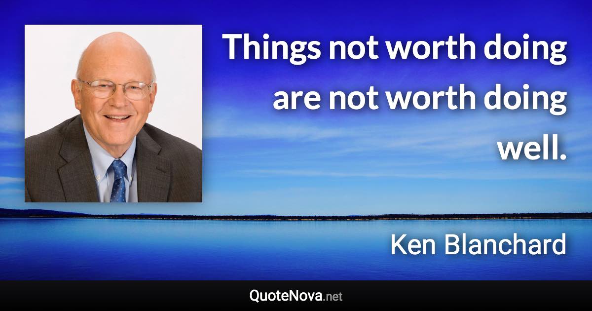 Things not worth doing are not worth doing well. - Ken Blanchard quote