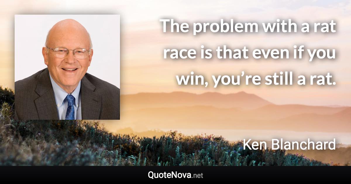 The problem with a rat race is that even if you win, you’re still a rat. - Ken Blanchard quote