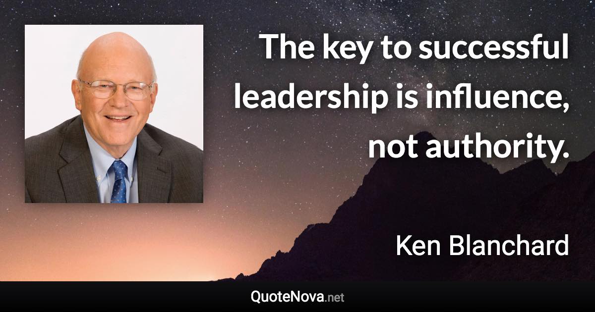 The key to successful leadership is influence, not authority. - Ken Blanchard quote