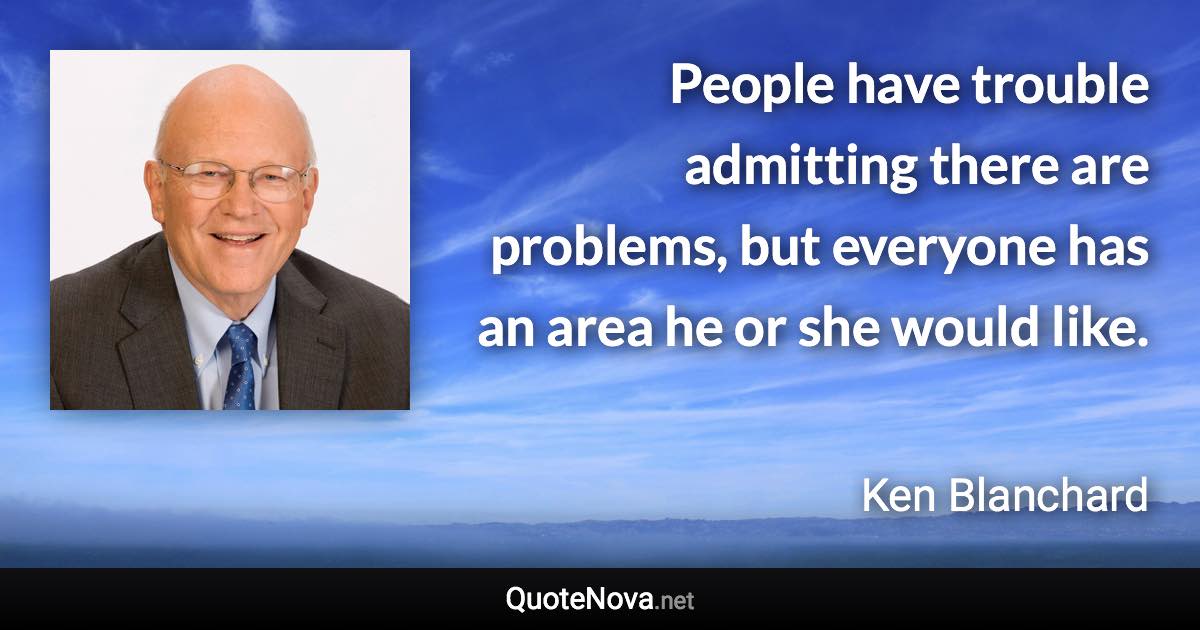 People have trouble admitting there are problems, but everyone has an area he or she would like. - Ken Blanchard quote