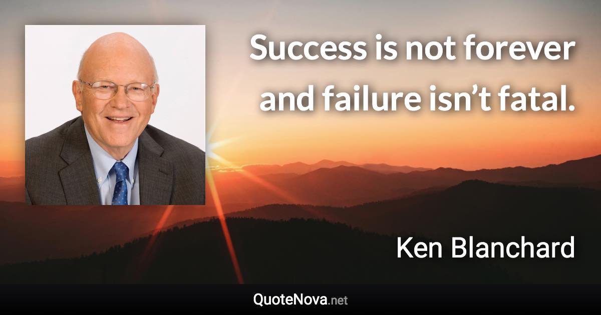 Success is not forever and failure isn’t fatal. - Ken Blanchard quote