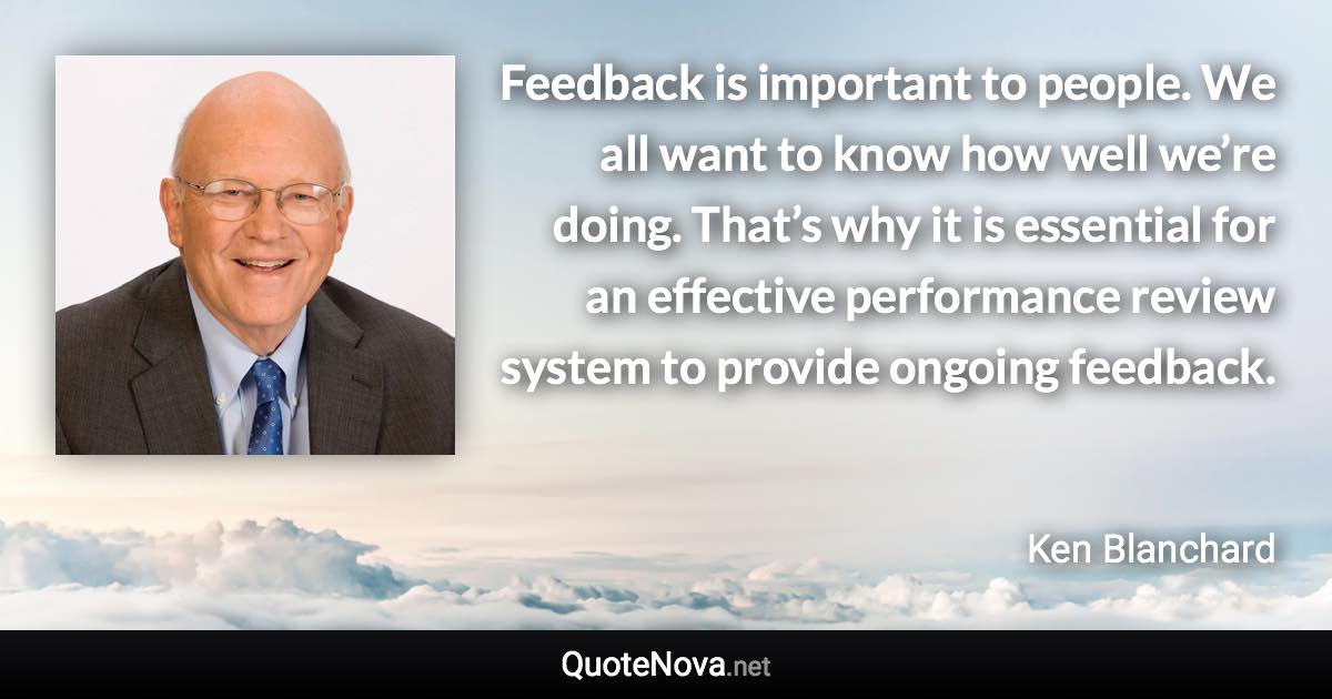 Feedback is important to people. We all want to know how well we’re doing. That’s why it is essential for an effective performance review system to provide ongoing feedback. - Ken Blanchard quote