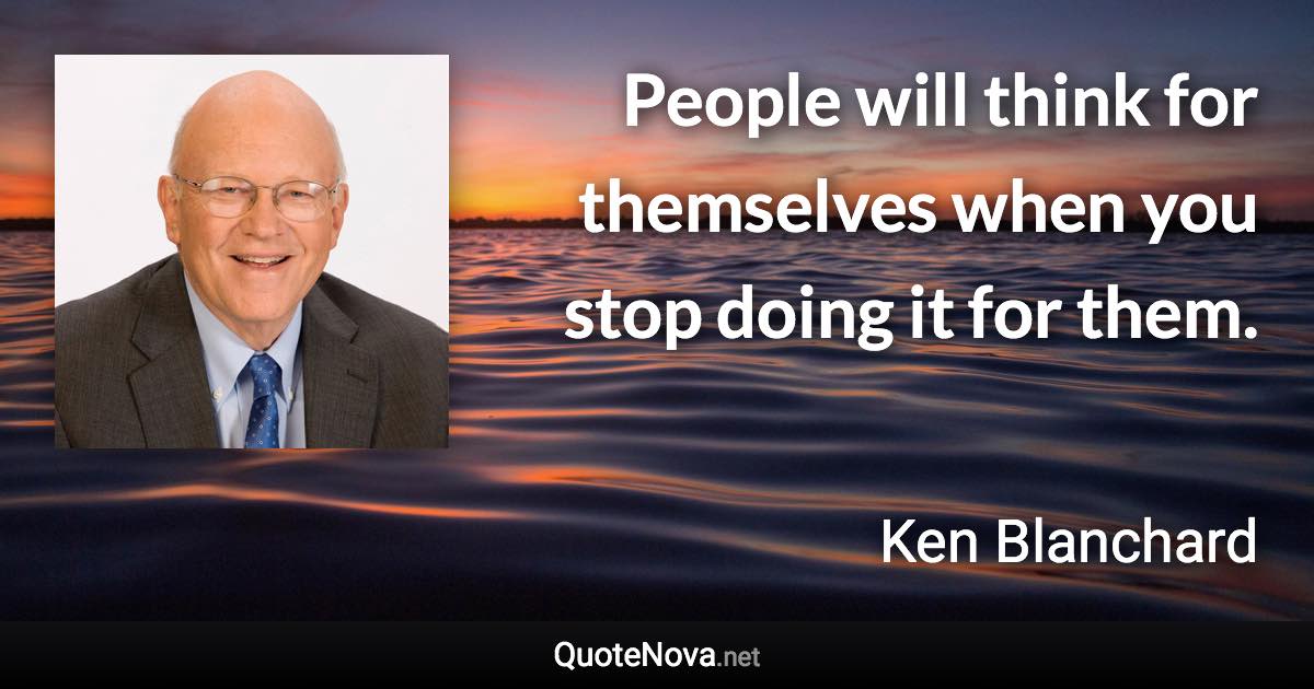 People will think for themselves when you stop doing it for them. - Ken Blanchard quote