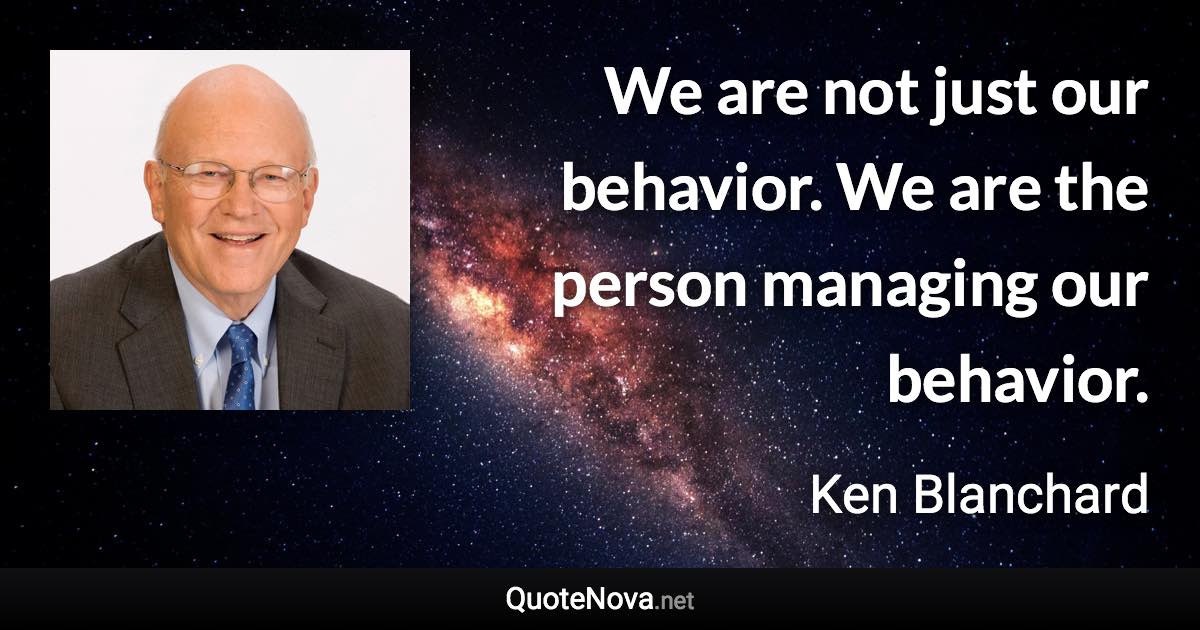 We are not just our behavior. We are the person managing our behavior. - Ken Blanchard quote