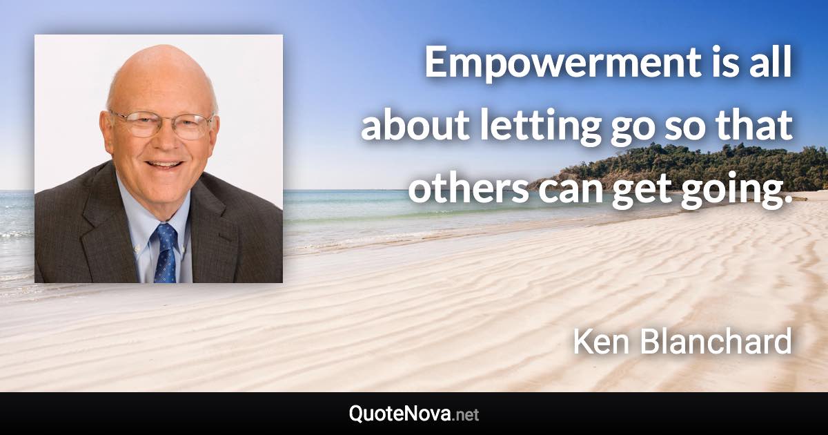 Empowerment is all about letting go so that others can get going. - Ken Blanchard quote