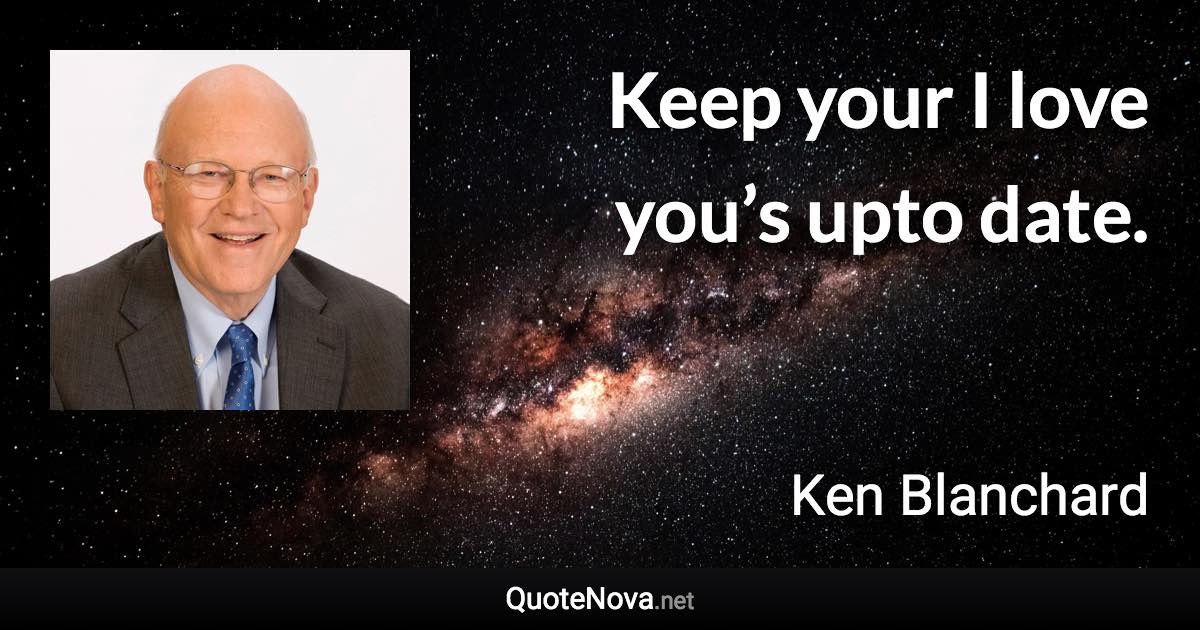 Keep your I love you’s upto date. - Ken Blanchard quote