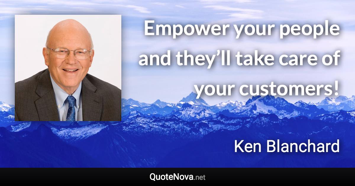 Empower your people and they’ll take care of your customers! - Ken Blanchard quote