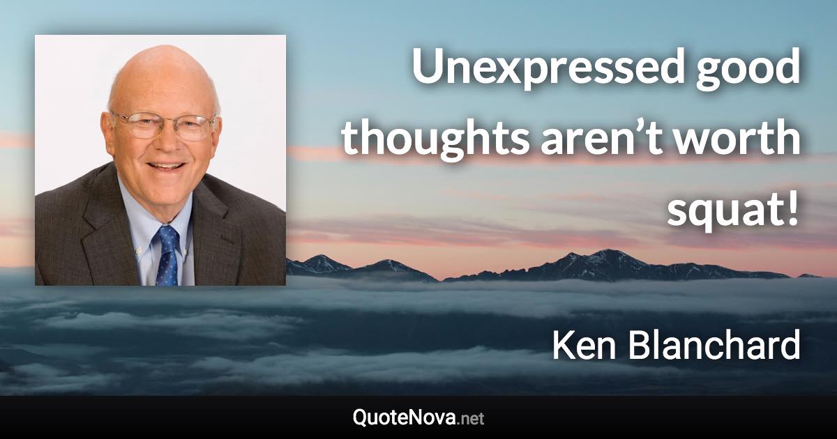 Unexpressed good thoughts aren’t worth squat! - Ken Blanchard quote