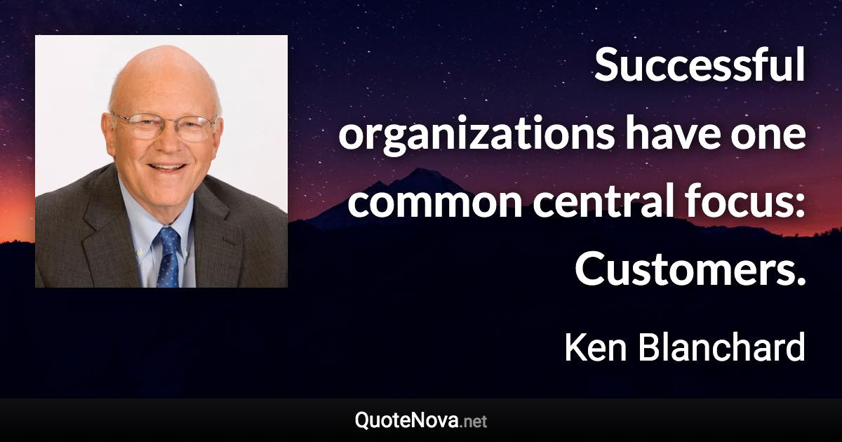 Successful organizations have one common central focus: Customers. - Ken Blanchard quote