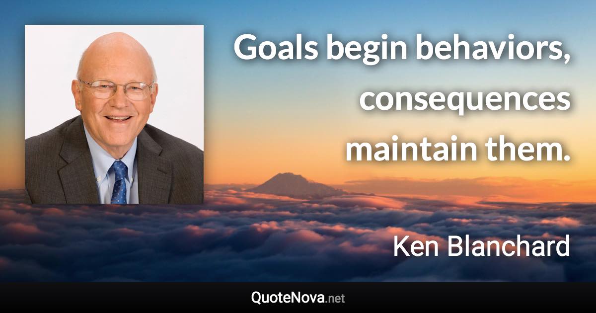 Goals begin behaviors, consequences maintain them. - Ken Blanchard quote