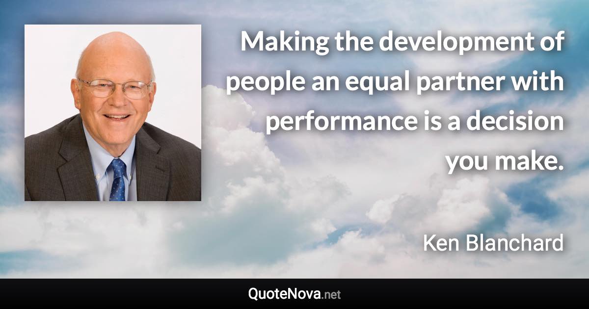 Making the development of people an equal partner with performance is a decision you make. - Ken Blanchard quote