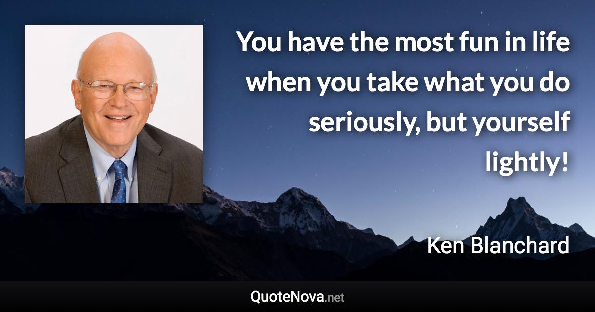 You have the most fun in life when you take what you do seriously, but yourself lightly! - Ken Blanchard quote