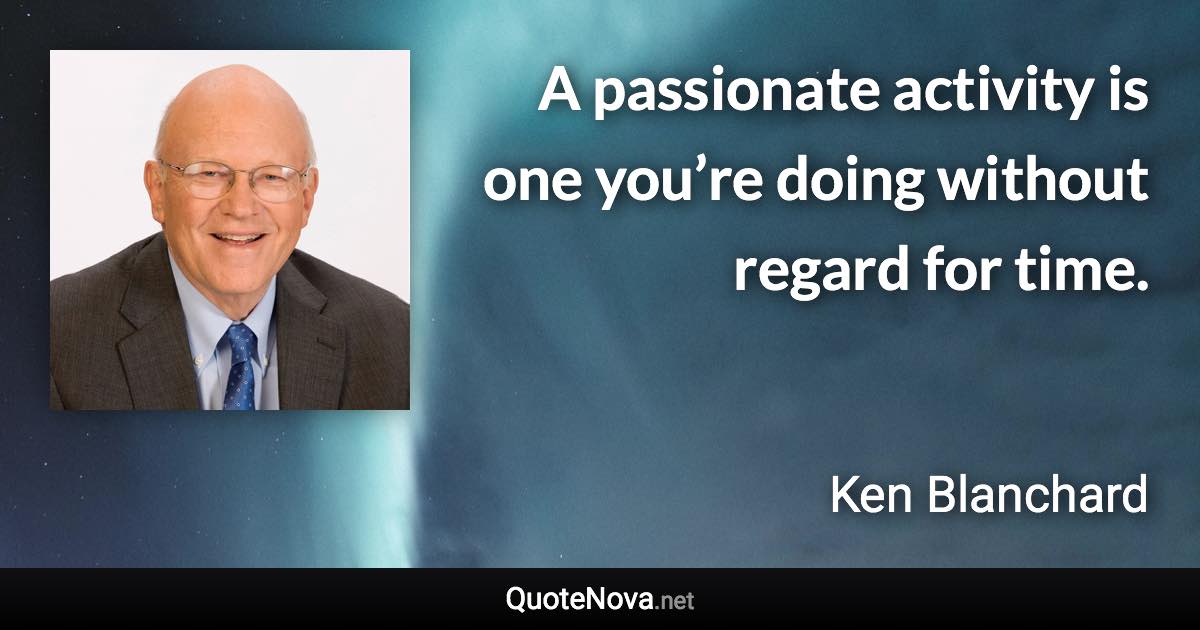 A passionate activity is one you’re doing without regard for time. - Ken Blanchard quote