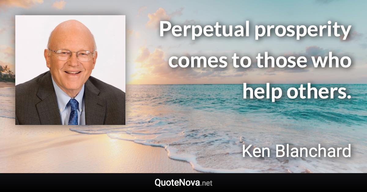 Perpetual prosperity comes to those who help others. - Ken Blanchard quote