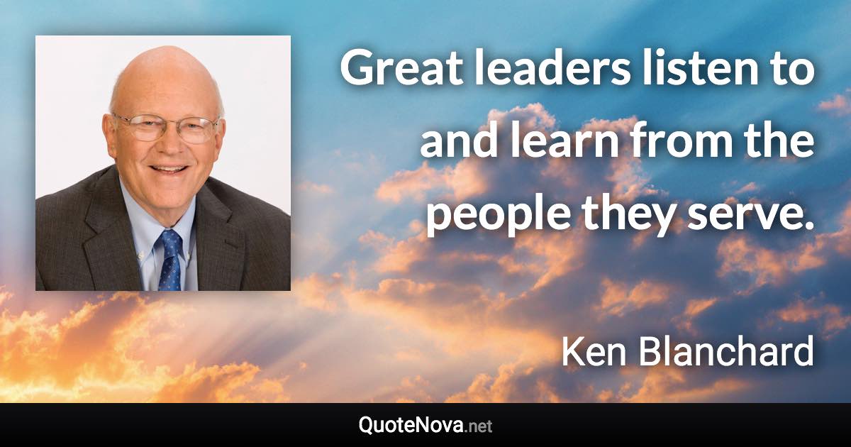 Great leaders listen to and learn from the people they serve. - Ken Blanchard quote