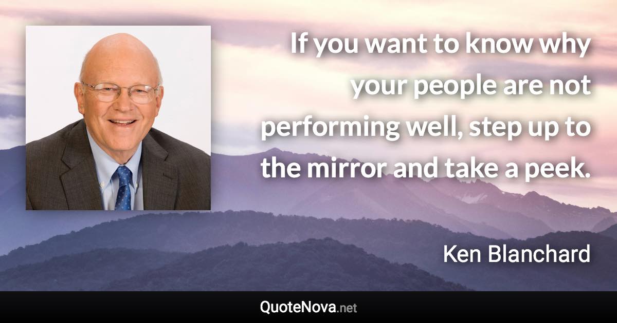 If you want to know why your people are not performing well, step up to the mirror and take a peek. - Ken Blanchard quote