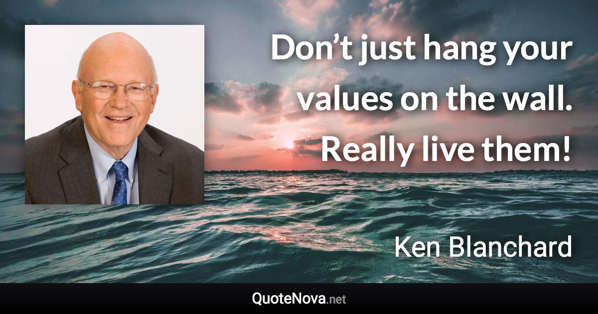 Don’t just hang your values on the wall. Really live them! - Ken Blanchard quote