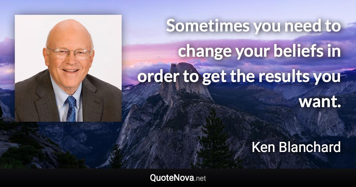 Sometimes you need to change your beliefs in order to get the results you want. - Ken Blanchard quote