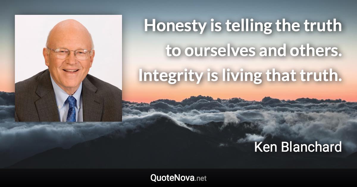 Honesty is telling the truth to ourselves and others. Integrity is living that truth. - Ken Blanchard quote