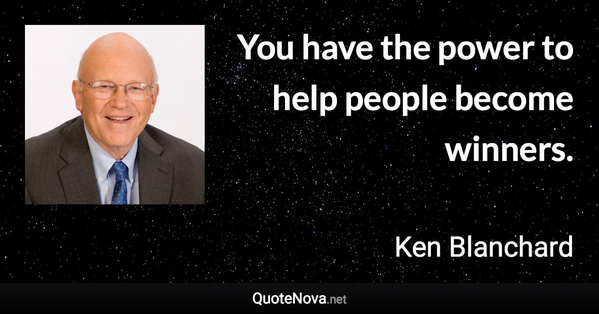 You have the power to help people become winners. - Ken Blanchard quote