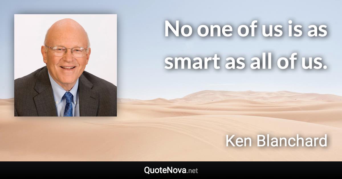 No one of us is as smart as all of us. - Ken Blanchard quote